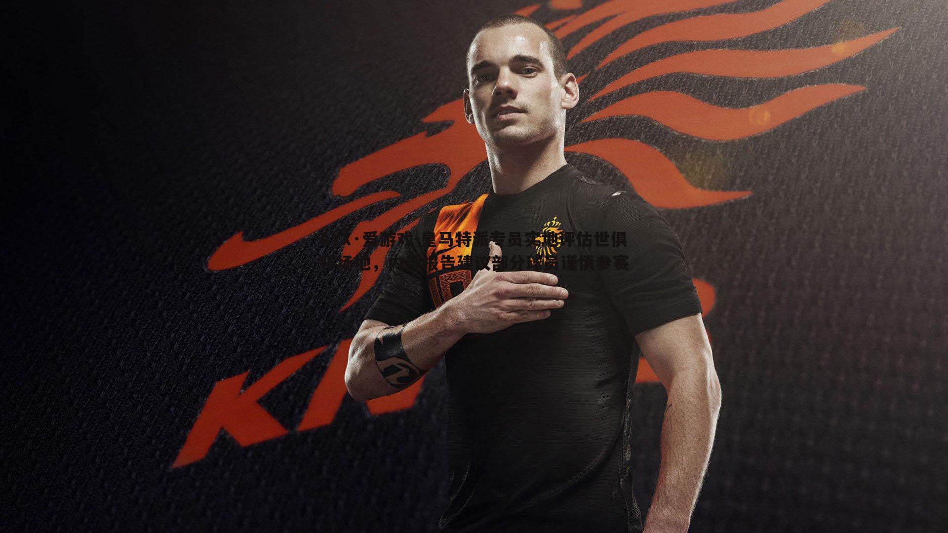 皇马特派专员实地评估世俱杯场地,内部报告建议部分球员谨慎参赛